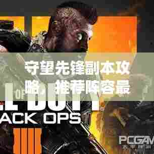 守望先锋副本攻略,推荐阵容最新指南助你轻松通关!