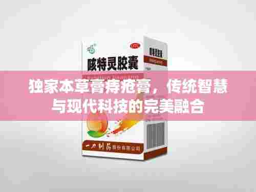 独家本草膏痔疮膏，传统智慧与现代科技的完美融合