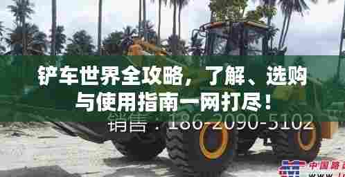 铲车世界全攻略,了解、选购与使用指南一网打尽!