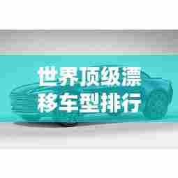 世界顶级漂移车型排行榜TOP榜单揭晓！