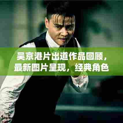 吴京港片出道作品回顾,最新图片呈现,经典角色一网打尽!