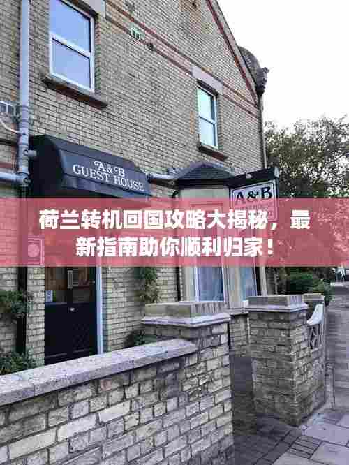 荷兰转机回国攻略大揭秘,最新指南助你顺利归家!