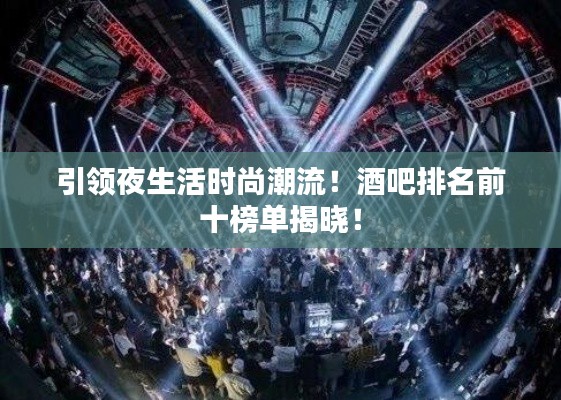 引领夜生活时尚潮流!酒吧排名前十榜单揭晓!