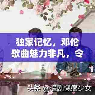 独家记忆，邓伦歌曲魅力非凡，令人陶醉