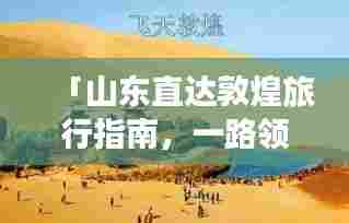「山东直达敦煌旅行指南，一路领略壮美风光」