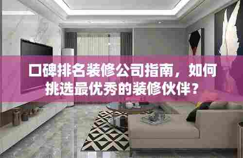口碑排名装修公司指南,如何挑选最优秀的装修伙伴?