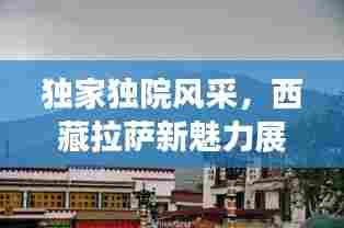 独家独院风采，西藏拉萨新魅力展现
